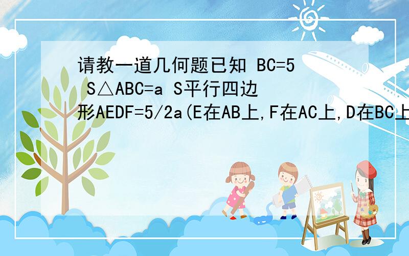 请教一道几何题已知 BC=5 S△ABC=a S平行四边形AEDF=5/2a(E在AB上,F在AC上,D在BC上),AB‖FD,ED‖AC 求BD的长不好意思 打错了是2/5不过希望你能讲详细过程 可以否？