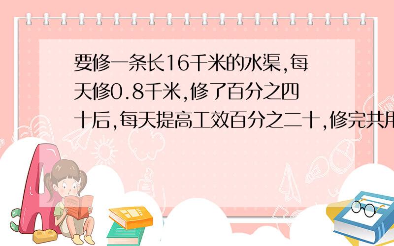 要修一条长16千米的水渠,每天修0.8千米,修了百分之四十后,每天提高工效百分之二十,修完共用几天?