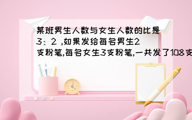 某班男生人数与女生人数的比是3：2 ,如果发给每名男生2支粉笔,每名女生3支粉笔,一共发了108支粉笔,这个班男上有多少人,女生有多少人?