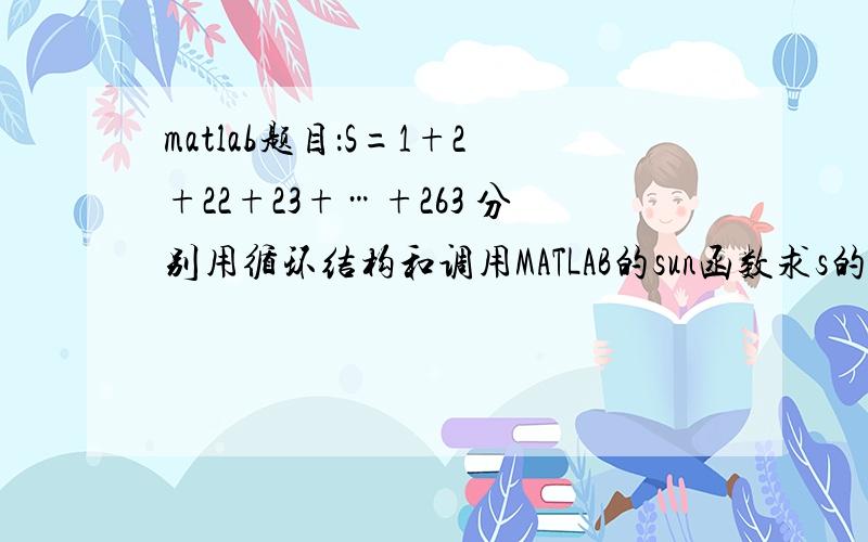 matlab题目：S=1+2+22+23+…+263 分别用循环结构和调用MATLAB的sun函数求s的值.2后面的2,3..63是2的幂指数