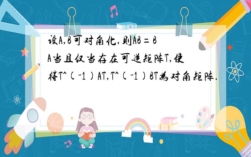 设A,B可对角化,则AB=BA当且仅当存在可逆矩阵T,使得T^(-1)AT,T^(-1)BT为对角矩阵.