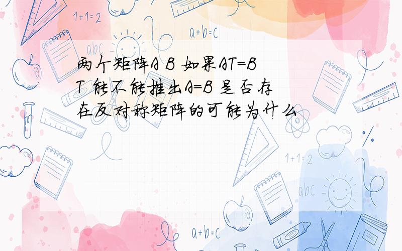 两个矩阵A B 如果AT=BT 能不能推出A=B 是否存在反对称矩阵的可能为什么