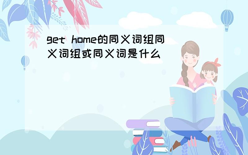 get home的同义词组同义词组或同义词是什么