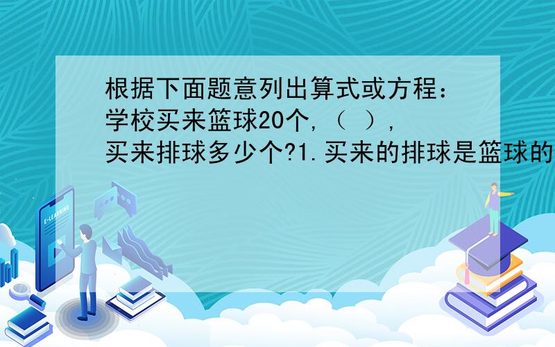 根据下面题意列出算式或方程：学校买来篮球20个,（ ）,买来排球多少个?1.买来的排球是篮球的25％2.买来的篮球是排球的5％3.买来的排球比篮球多25％