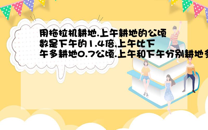 用拖拉机耕地.上午耕地的公顷数是下午的1.4倍,上午比下午多耕地0.7公顷.上午和下午分别耕地多少公顷?下午：0.7/(1.4-1)=1.75(公顷） 上午：1.75+0.7=2.45 请问怎么理解的,思路是什么?1哪来的?