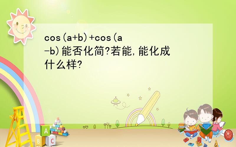 cos(a+b)+cos(a-b)能否化简?若能,能化成什么样?