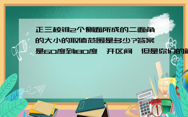 正三棱锥2个侧面所成的二面角的大小的取值范围是多少?答案是60度到180度,开区间,但是你们的解释我还是不是很清楚哦