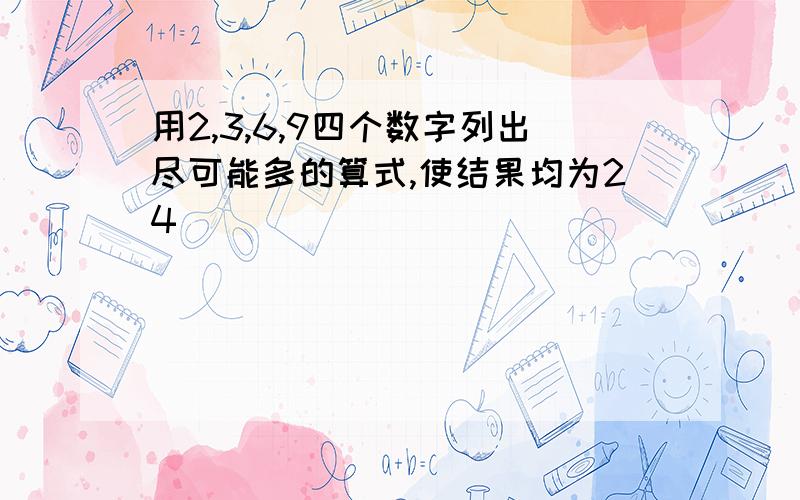 用2,3,6,9四个数字列出尽可能多的算式,使结果均为24