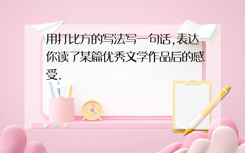 用打比方的写法写一句话,表达你读了某篇优秀文学作品后的感受.