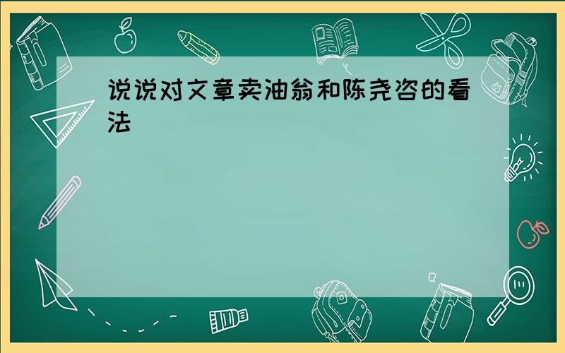 说说对文章卖油翁和陈尧咨的看法