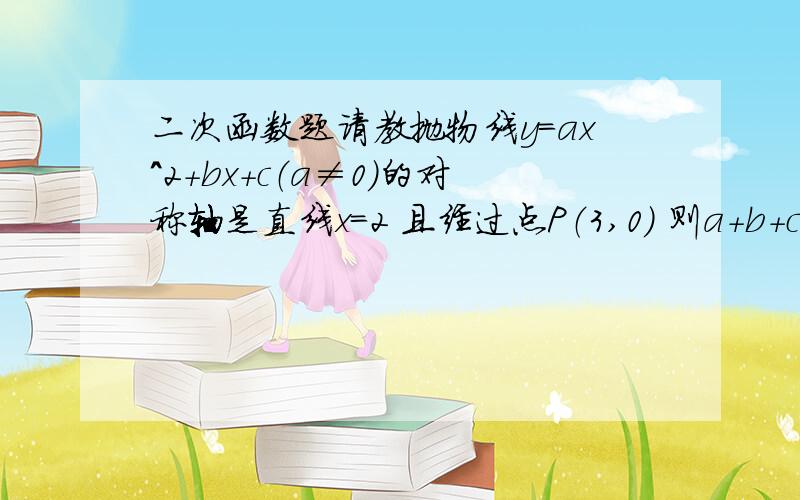 二次函数题请教抛物线y=ax^2+bx+c（a≠0）的对称轴是直线x=2 且经过点P（3,0） 则a+b+c的值为多少?