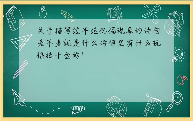 关于描写过年送祝福现象的诗句差不多就是什么诗句里有什么祝福抵千金的!