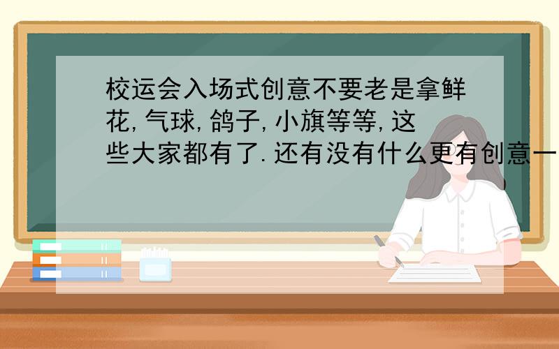 校运会入场式创意不要老是拿鲜花,气球,鸽子,小旗等等,这些大家都有了.还有没有什么更有创意一点的?