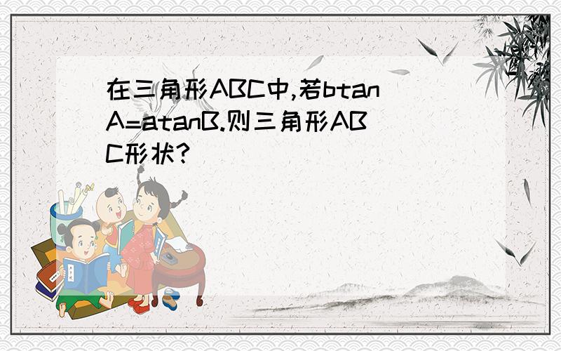 在三角形ABC中,若btanA=atanB.则三角形ABC形状?