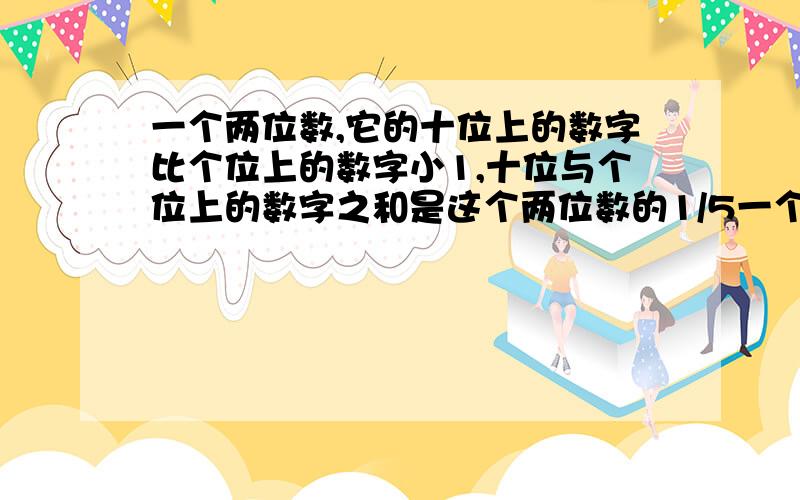 一个两位数,它的十位上的数字比个位上的数字小1,十位与个位上的数字之和是这个两位数的1/5一个两位数,它的十位上的数字比个位上的数字小1,十位与个位上的数字之和是这个两位数的1/5,求