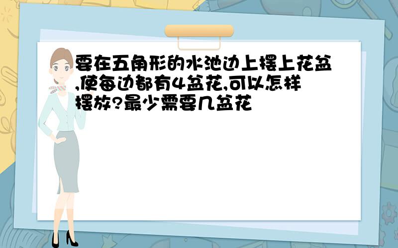 要在五角形的水池边上摆上花盆,使每边都有4盆花,可以怎样摆放?最少需要几盆花