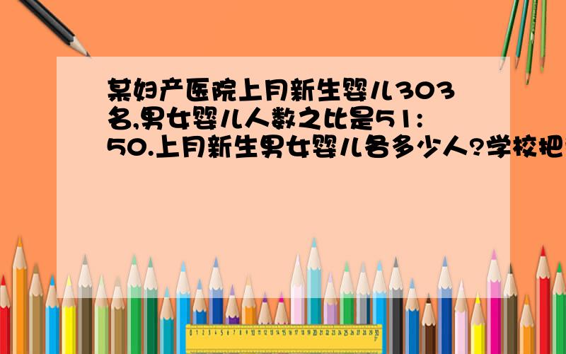 某妇产医院上月新生婴儿303名,男女婴儿人数之比是51:50.上月新生男女婴儿各多少人?学校把栽70棵树的任务,按照六年级三个班的人数分配给各班,一半有46人,二班有44人,三班有50人.三个班各应