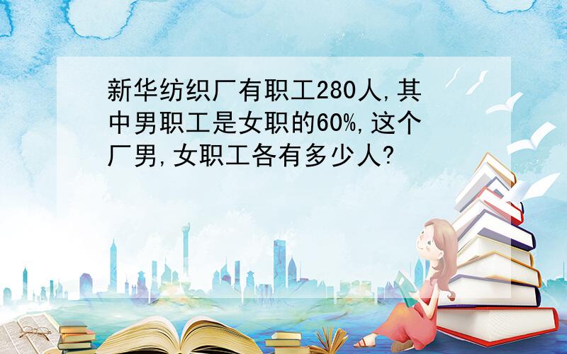 新华纺织厂有职工280人,其中男职工是女职的60%,这个厂男,女职工各有多少人?