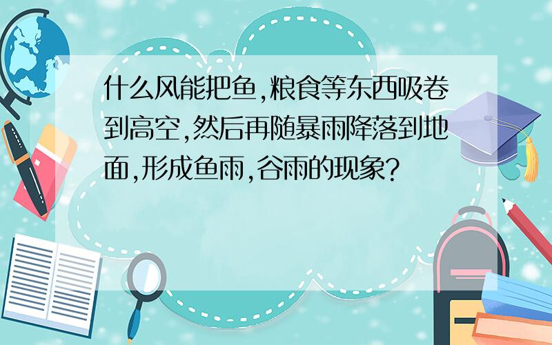 什么风能把鱼,粮食等东西吸卷到高空,然后再随暴雨降落到地面,形成鱼雨,谷雨的现象?