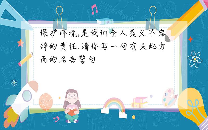 保护环境,是我们全人类义不容辞的责任.请你写一句有关此方面的名言警句