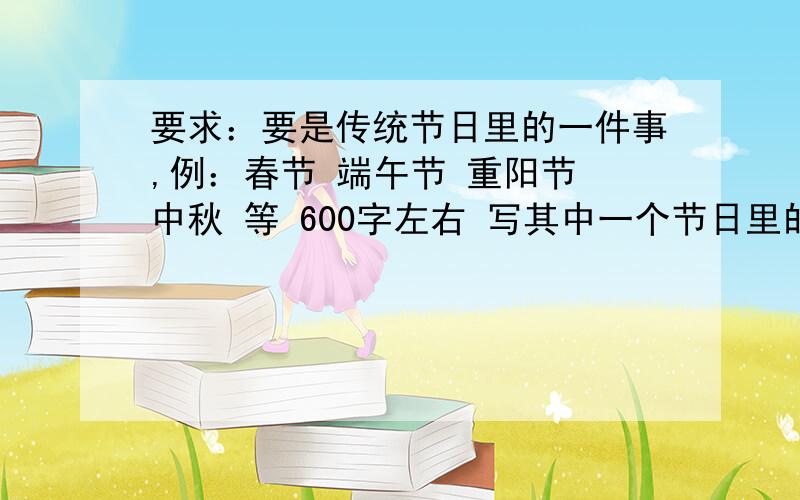 要求：要是传统节日里的一件事,例：春节 端午节 重阳节 中秋 等 600字左右 写其中一个节日里的一件事 注意 是 一件事 开头和结尾写好点 最好是首尾呼应突出节日的一件事情