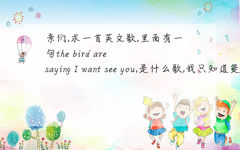 亲们,求一首英文歌,里面有一句the bird are saying I want see you,是什么歌,我只知道是女的唱的