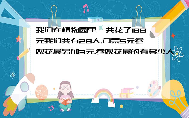 我们在植物园里一共花了188元我们共有28人.门票5元参观花展另加3元.参观花展的有多少人