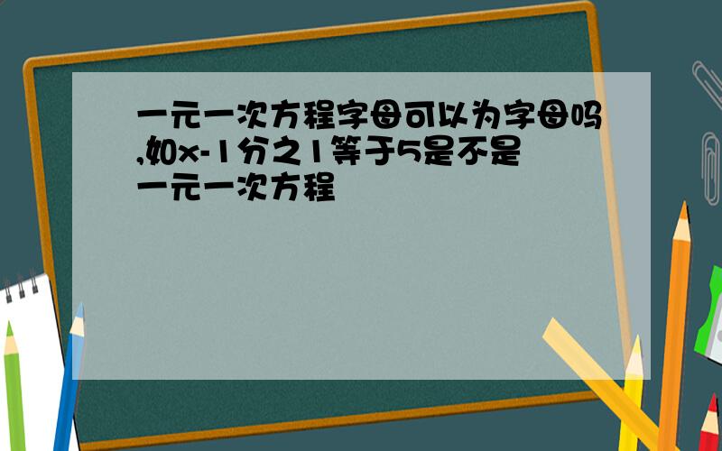 一元一次方程字母可以为字母吗,如x-1分之1等于5是不是一元一次方程