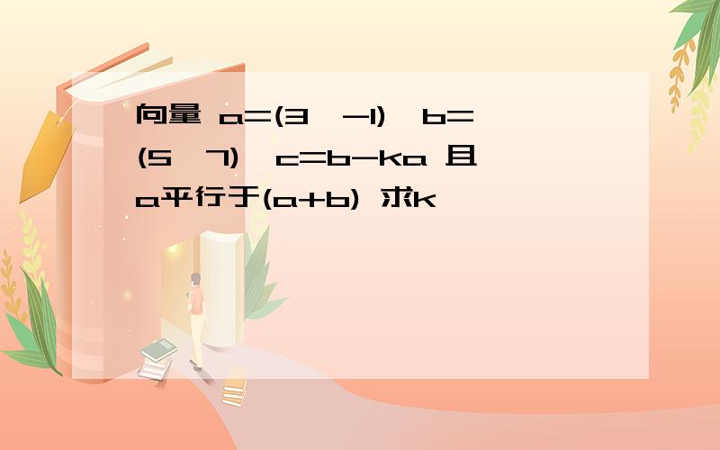 向量 a=(3、-1)、b=(5、7),c=b-ka 且a平行于(a+b) 求k