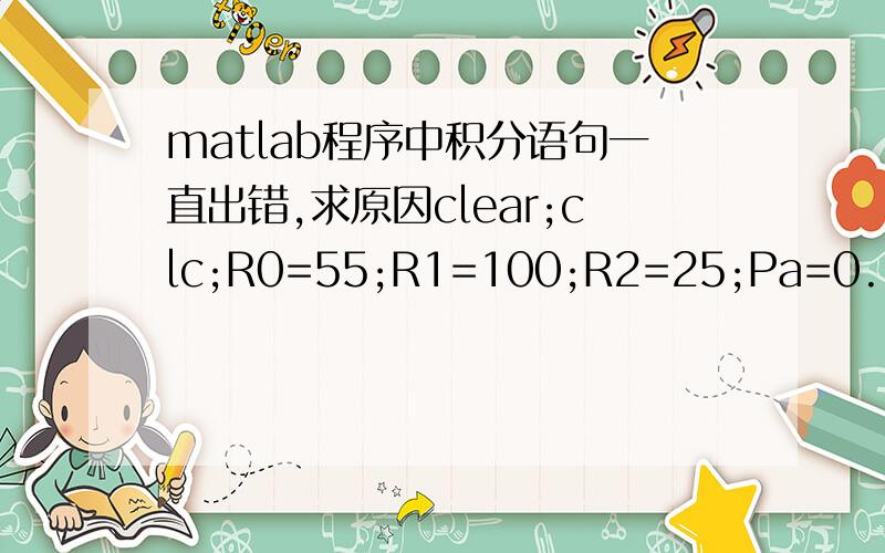 matlab程序中积分语句一直出错,求原因clear;clc;R0=55;R1=100;R2=25;Pa=0.1;Pd=0.6;Pv=0.1;for r=0:0.01:100if (R2>r&&r>=0)P=0.1;plot(r,P)hold onelseif(R0>=r&&r>=R2)P=sqrt(Pd^2-(Pd^2-Pv^2)*log(r/R0)/log(R2/R0));plot(r,P)F1=int(P,r,R2,R0)hold o