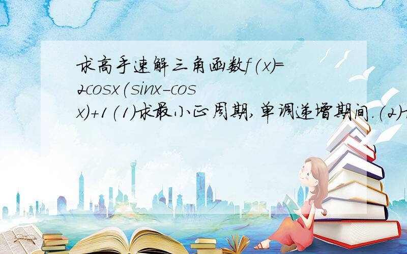 求高手速解三角函数f(x)=2cosx(sinx-cosx)+1(1)求最小正周期,单调递增期间.(2)求在[派/8,3派\4]上的最小值,和最大值