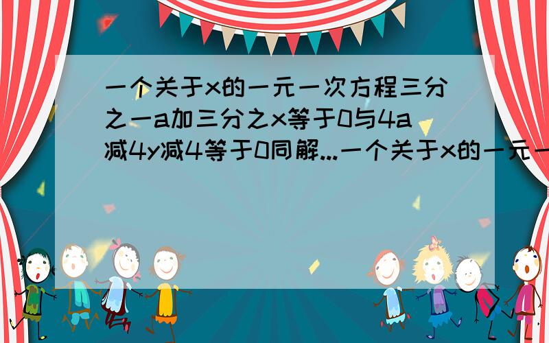 一个关于x的一元一次方程三分之一a加三分之x等于0与4a减4y减4等于0同解...一个关于x的一元一次方程三分之一a加三分之x等于0与4a减4y减4等于0同解，求（1）a的值（2）（x+y）+（x+y）平方+（x+y