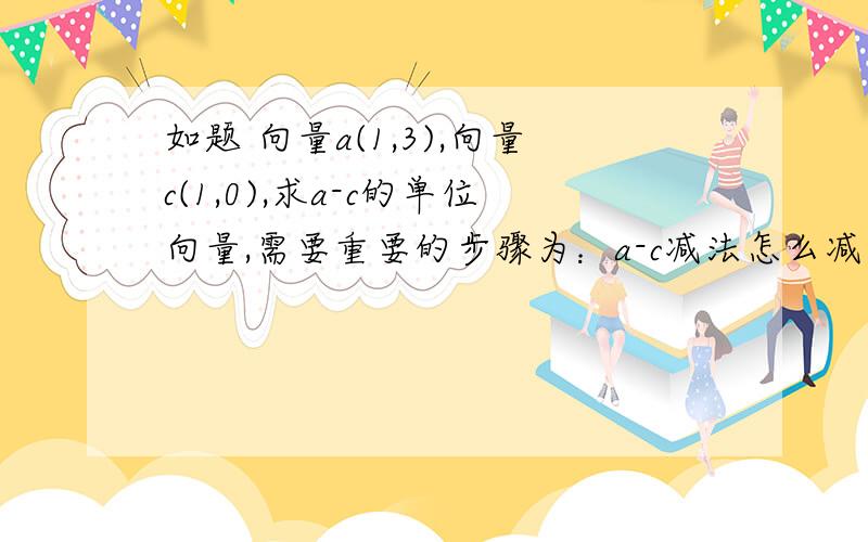 如题 向量a(1,3),向量c(1,0),求a-c的单位向量,需要重要的步骤为：a-c减法怎么减单位向量公式为什么