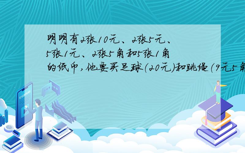 明明有2张10元、2张5元、5张1元、2张5角和5张1角的纸币,他要买足球（20元）和跳绳（9元5角）这两件物品一共有几种付钱方式?把你想到的方法都写出来PS：实在懒得算了
