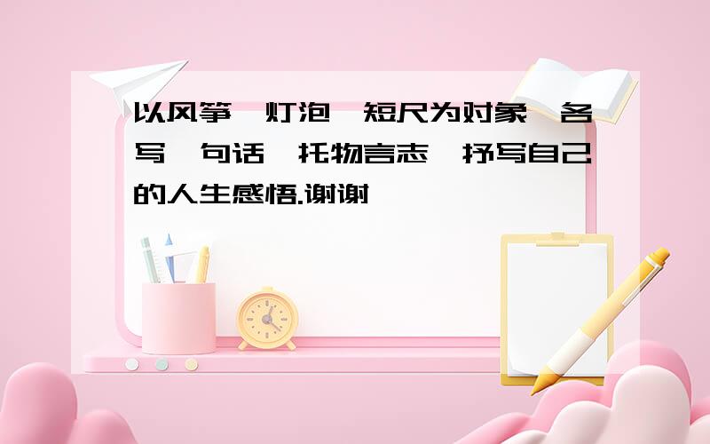 以风筝、灯泡、短尺为对象,各写一句话,托物言志,抒写自己的人生感悟.谢谢、