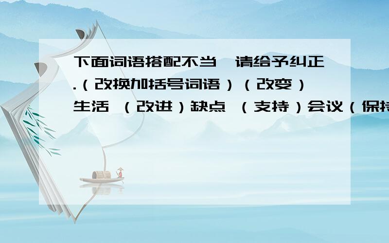 下面词语搭配不当,请给予纠正.（改换加括号词语）（改变）生活 （改进）缺点 （支持）会议（保持）秩序 （伟大）的品质 （优秀）的品种（丰富）的成果 （深刻）的友谊 （悠扬）的历