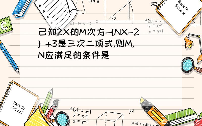 已知2X的M次方-{NX-2} +3是三次二项式,则M,N应满足的条件是___
