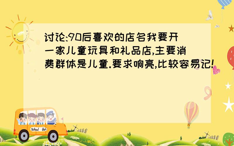 讨论:90后喜欢的店名我要开一家儿童玩具和礼品店,主要消费群体是儿童.要求响亮,比较容易记!