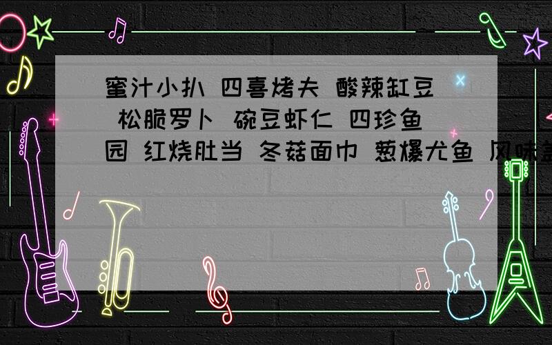 蜜汁小扒 四喜烤夫 酸辣缸豆 松脆罗卜 碗豆虾仁 四珍鱼园 红烧肚当 冬菇面巾 葱爆尤鱼 风味盖交面找错别字