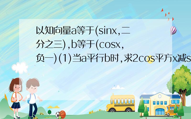 以知向量a等于(sinx,二分之三),b等于(cosx,负一)(1)当a平行b时,求2cos平方x减sin2x的值 (2)求f(x)等于(a加b)乘b在〔负二分之派,零〕上的单调区间,并说明单调性