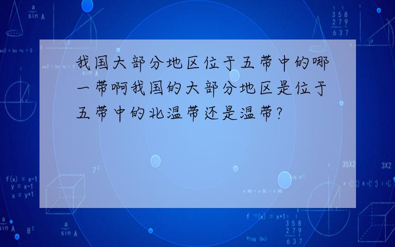 我国大部分地区位于五带中的哪一带啊我国的大部分地区是位于五带中的北温带还是温带?