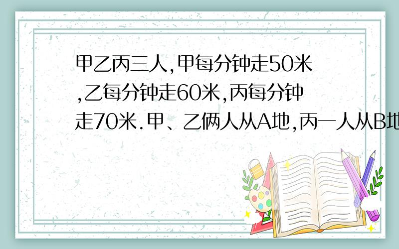 甲乙丙三人,甲每分钟走50米,乙每分钟走60米,丙每分钟走70米.甲、乙俩人从A地,丙一人从B地同时相向而行,丙在遇到乙2分钟后又遇到甲.求A、B两地相距多少米.