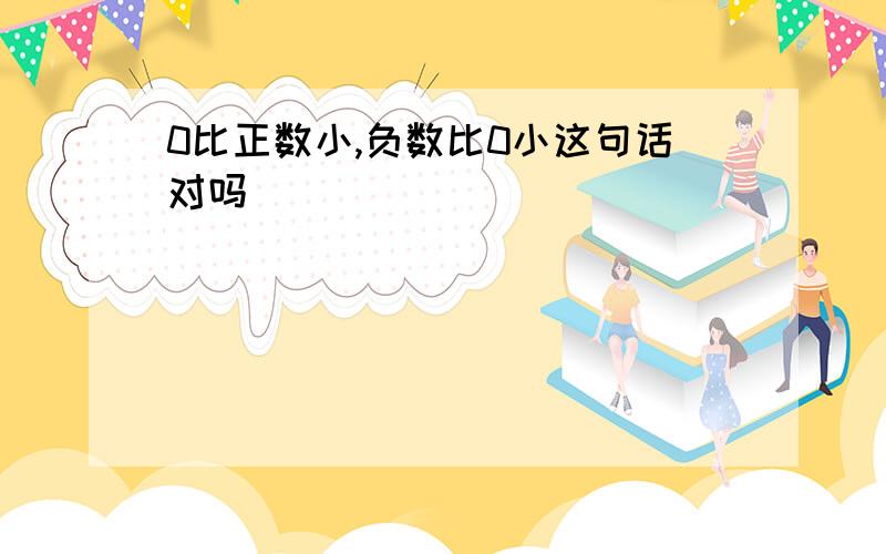 0比正数小,负数比0小这句话对吗