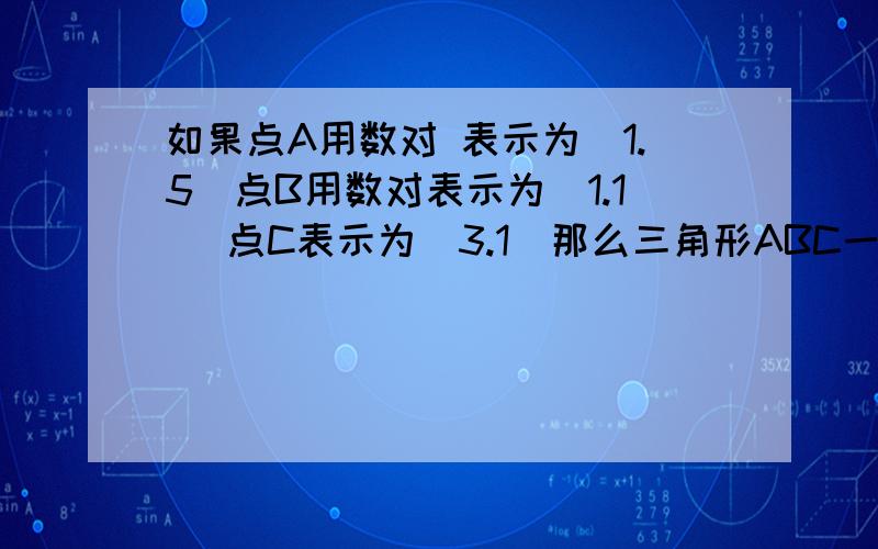 如果点A用数对 表示为（1.5）点B用数对表示为（1.1） 点C表示为（3.1）那么三角形ABC一定是（）三角形.钝角 锐角 直角 等腰