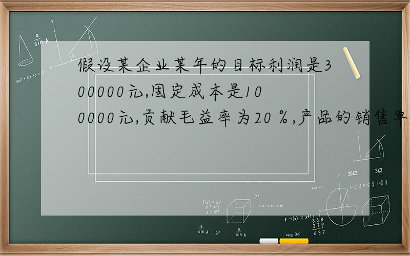 假设某企业某年的目标利润是300000元,固定成本是100000元,贡献毛益率为20％,产品的销售单价为10元.则目标销售量为多少件