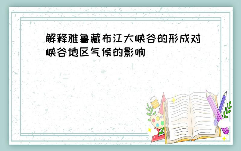 解释雅鲁藏布江大峡谷的形成对峡谷地区气候的影响