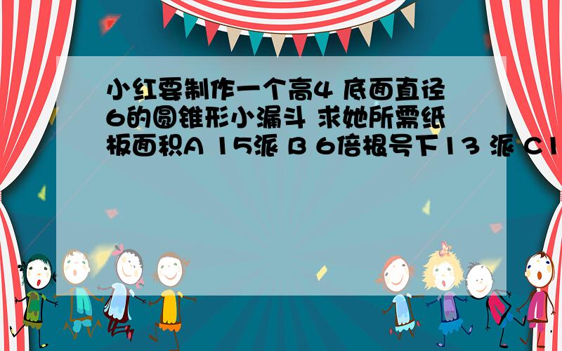 小红要制作一个高4 底面直径6的圆锥形小漏斗 求她所需纸板面积A 15派 B 6倍根号下13 派 C12倍根号下13派 D30派急我要问选什么