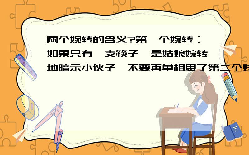 两个婉转的含义?第一个婉转：如果只有一支筷子,是姑娘婉转地暗示小伙子,不要再单相思了第二个婉转：他们相聚唱歌谈情,一支支婉转动人的情歌悠然飘出,一颗颗充满爱情的心悄然传送,人