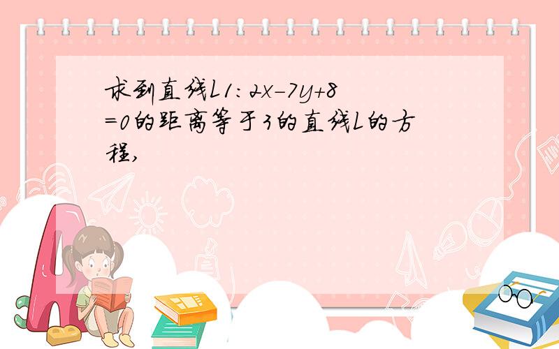 求到直线L1:2x-7y+8=0的距离等于3的直线L的方程,