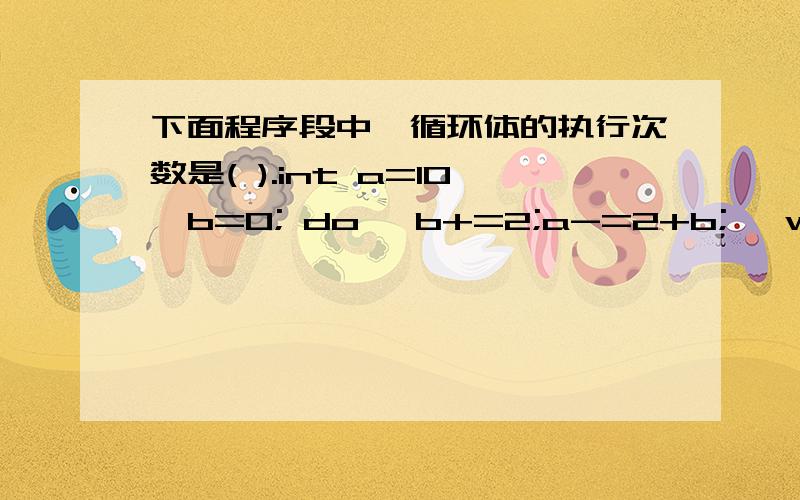 下面程序段中,循环体的执行次数是( ).int a=10,b=0; do {b+=2;a-=2+b;} while(a>=0); A) 4 B) 5 C) 3 D)